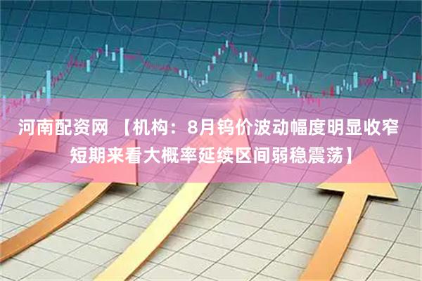 河南配资网 【机构：8月钨价波动幅度明显收窄 短期来看大概率延续区间弱稳震荡】