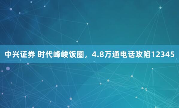 中兴证券 时代峰峻饭圈，4.8万通电话攻陷12345