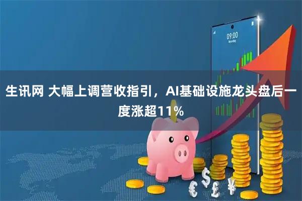 生讯网 大幅上调营收指引,AI基础设施龙头盘后一度涨超11%