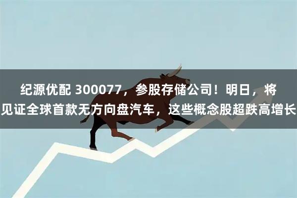 纪源优配 300077，参股存储公司！明日，将见证全球首款无方向盘汽车，这些概念股超跌高增长
