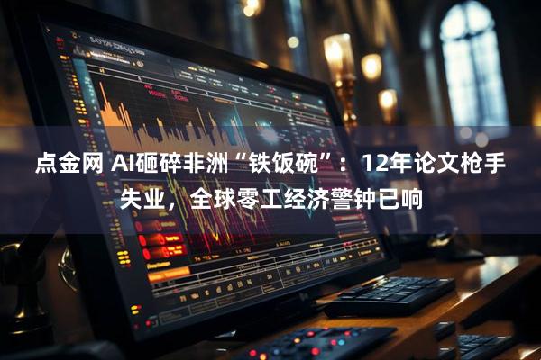 点金网 AI砸碎非洲“铁饭碗”：12年论文枪手失业，全球零工经济警钟已响